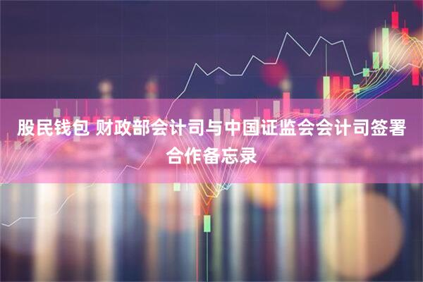 股民钱包 财政部会计司与中国证监会会计司签署合作备忘录