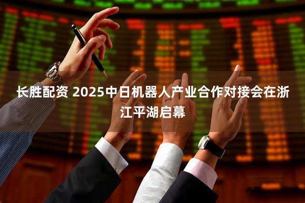 长胜配资 2025中日机器人产业合作对接会在浙江平湖启幕