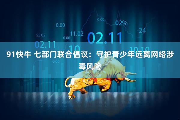 91快牛 七部门联合倡议：守护青少年远离网络涉毒风险