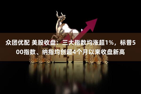 众团优配 美股收盘：三大指数均涨超1%，标普500指数、纳指均创超4个月以来收盘新高