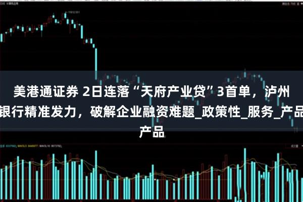 美港通证券 2日连落“天府产业贷”3首单，泸州银行精准发力，破解企业融资难题_政策性_服务_产品