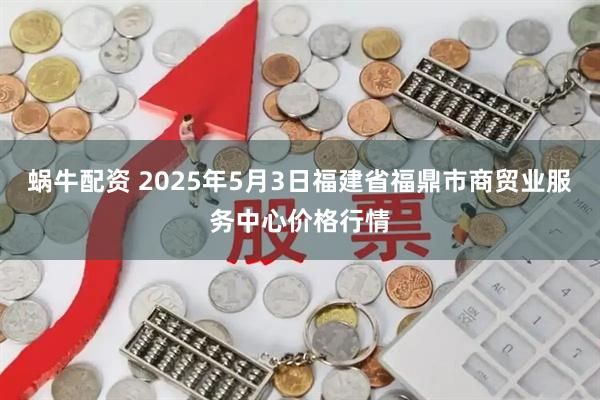 蜗牛配资 2025年5月3日福建省福鼎市商贸业服务中心价格行情