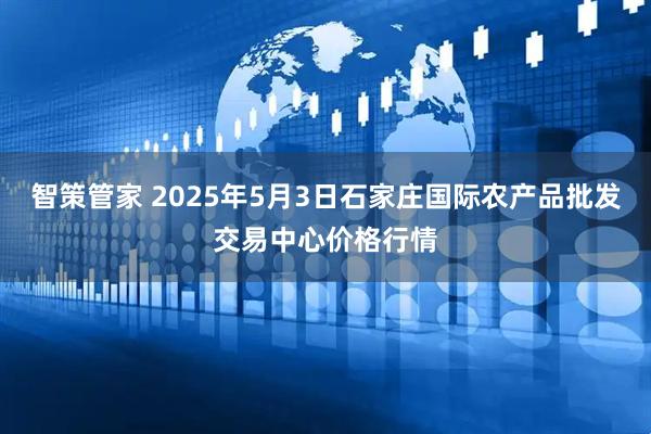 智策管家 2025年5月3日石家庄国际农产品批发交易中心价格行情