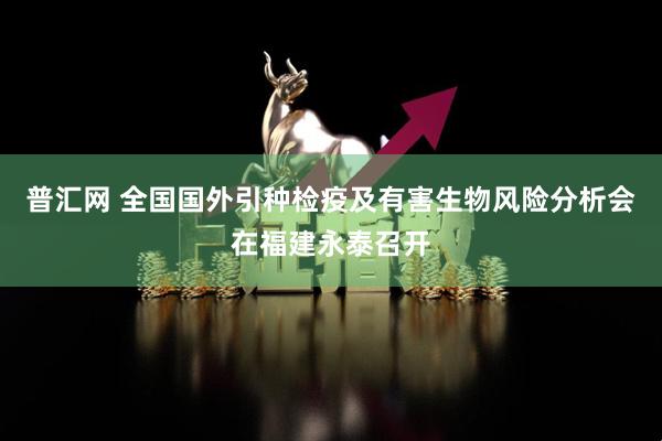 普汇网 全国国外引种检疫及有害生物风险分析会在福建永泰召开