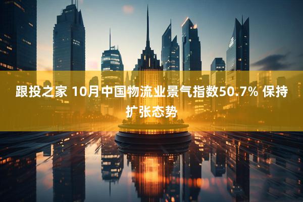 跟投之家 10月中国物流业景气指数50.7% 保持扩张态势