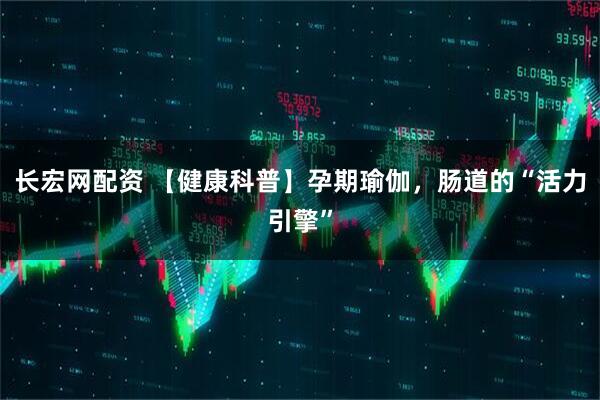 长宏网配资 【健康科普】孕期瑜伽，肠道的“活力引擎”