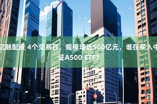 亿融配资 4个交易日，规模增近500亿元，谁在买入中证A500 ETF？