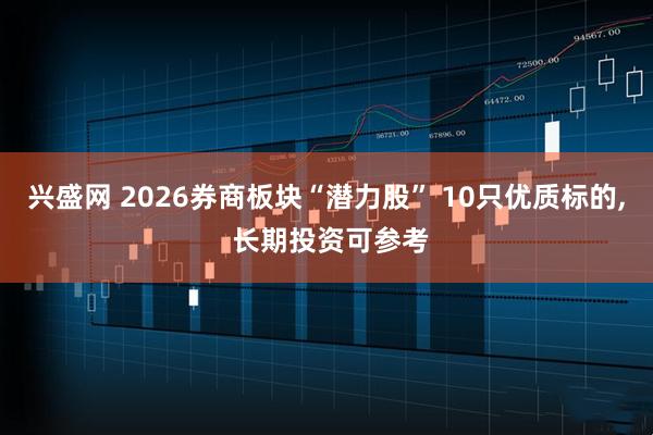 兴盛网 2026券商板块“潜力股” 10只优质标的, 长期投资可参考