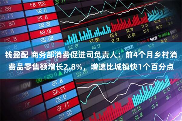钱盈配 商务部消费促进司负责人：前4个月乡村消费品零售额增长2.8%，增速比城镇快1个百分点