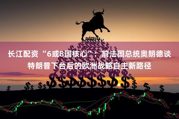 长江配资 “6或8国核心”：前法国总统奥朗德谈特朗普下台后的欧洲战略自主新路径