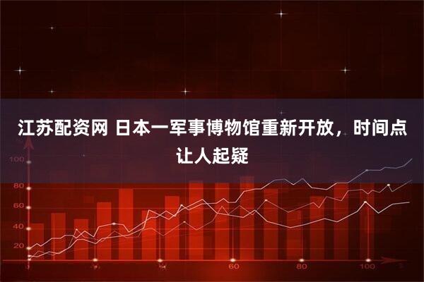 江苏配资网 日本一军事博物馆重新开放，时间点让人起疑