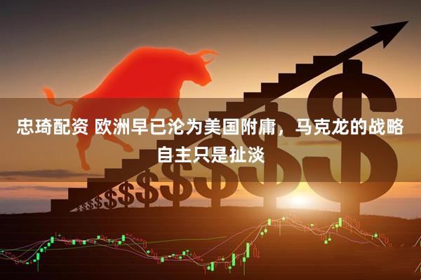 忠琦配资 欧洲早已沦为美国附庸，马克龙的战略自主只是扯淡
